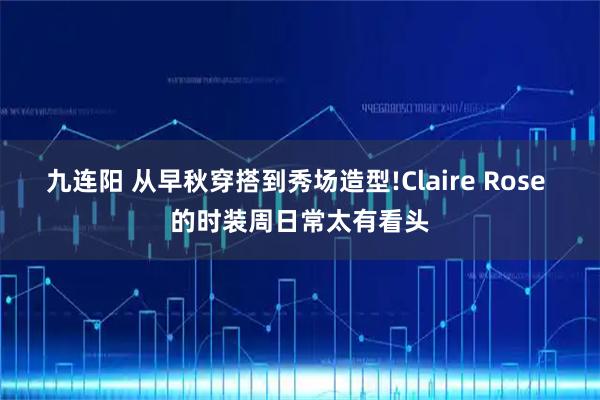 九连阳 从早秋穿搭到秀场造型!Claire Rose 的时装周日常太有看头