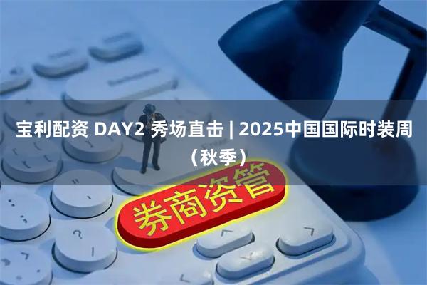 宝利配资 DAY2 秀场直击 | 2025中国国际时装周（秋季）