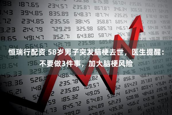 恒瑞行配资 58岁男子突发脑梗去世，医生提醒：不要做3件事，加大脑梗风险