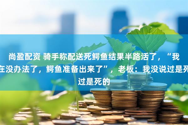 尚盈配资 骑手称配送死鳄鱼结果半路活了，“我现在没办法了，鳄鱼准备出来了”，老板：我没说过是死的