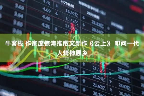 牛客栈 作家庞惊涛推散文新作《云上》 叩问一代人精神原乡