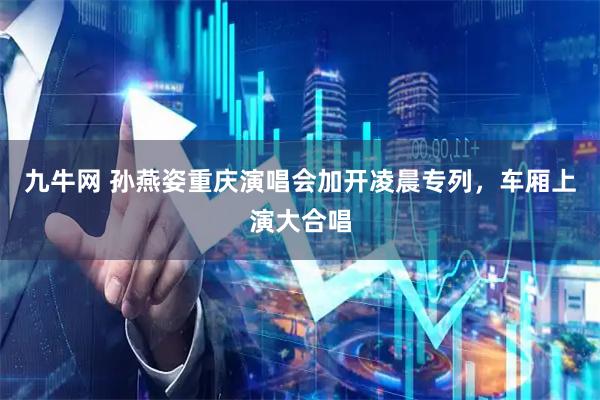 九牛网 孙燕姿重庆演唱会加开凌晨专列，车厢上演大合唱
