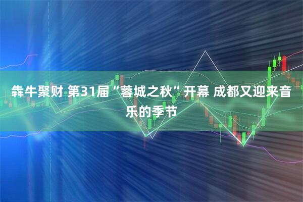 犇牛聚财 第31届“蓉城之秋”开幕 成都又迎来音乐的季节