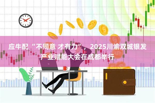 应牛配 “不同意 才有力”，2025川渝双城银发产业赋能大会在成都举行