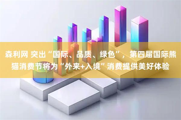 森利网 突出“国际、品质、绿色”，第四届国际熊猫消费节将为“外来+入境”消费提供美好体验