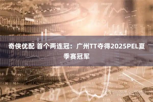奇侠优配 首个两连冠：广州TT夺得2025PEL夏季赛冠军