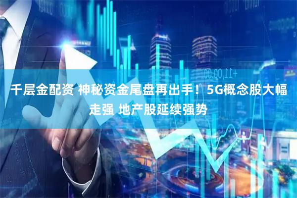 千层金配资 神秘资金尾盘再出手！5G概念股大幅走强 地产股延续强势