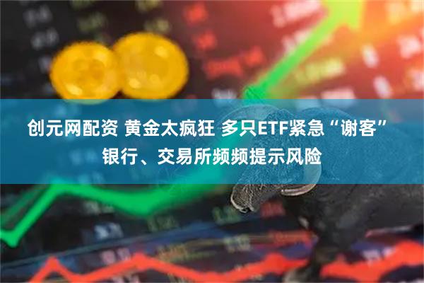 创元网配资 黄金太疯狂 多只ETF紧急“谢客” 银行、交易所频频提示风险