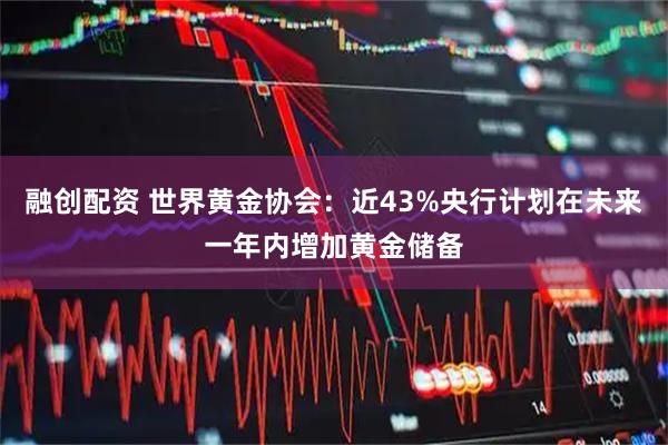 融创配资 世界黄金协会：近43%央行计划在未来一年内增加黄金储备