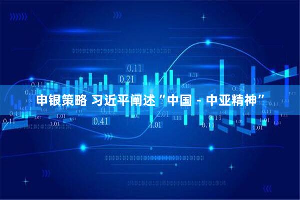 申银策略 习近平阐述“中国－中亚精神”