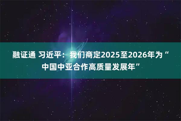 融证通 习近平：我们商定2025至2026年为“中国中亚合作高质量发展年”
