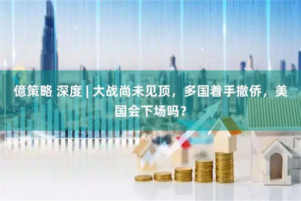 億策略 深度 | 大战尚未见顶，多国着手撤侨，美国会下场吗？