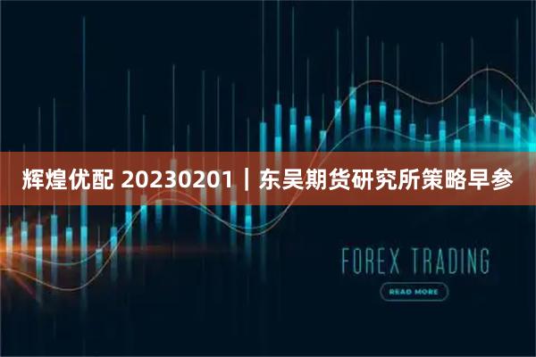 辉煌优配 20230201｜东吴期货研究所策略早参