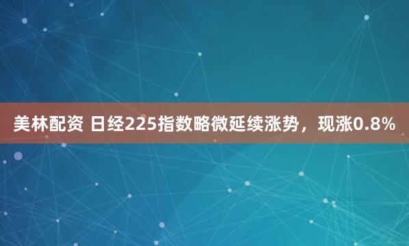 美林配资 日经225指数略微延续涨势，现涨0.8%