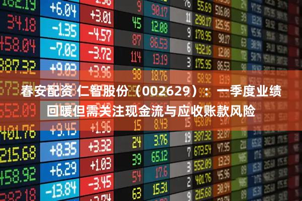 春安配资 仁智股份（002629）：一季度业绩回暖但需关注现金流与应收账款风险
