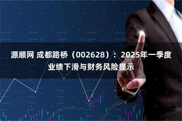 源顺网 成都路桥（002628）：2025年一季度业绩下滑与财务风险提示