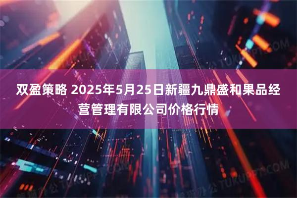 双盈策略 2025年5月25日新疆九鼎盛和果品经营管理有限公司价格行情