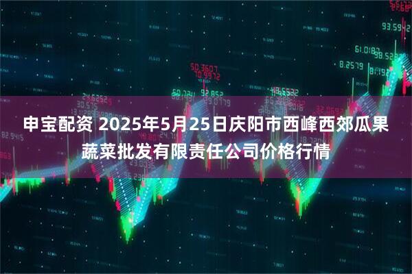 申宝配资 2025年5月25日庆阳市西峰西郊瓜果蔬菜批发有限责任公司价格行情