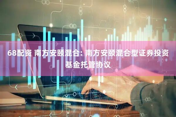 68配资 南方安颐混合: 南方安颐混合型证券投资基金托管协议