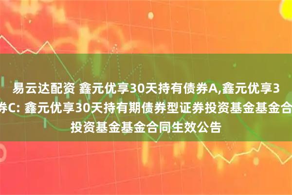 易云达配资 鑫元优享30天持有债券A,鑫元优享30天持有债券C: 鑫元优享30天持有期债券型证券投资基金基金合同生效公告