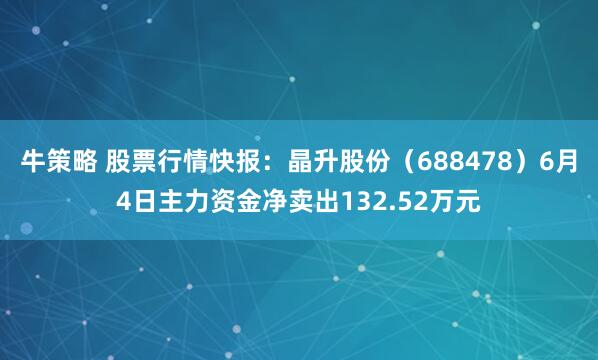 牛策略 股票行情快报：晶升股份（688478）6月4日主力资金净卖出132.52万元