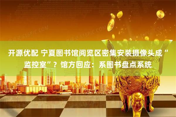 开源优配 宁夏图书馆阅览区密集安装摄像头成“监控室”？馆方回应：系图书盘点系统