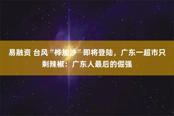 易融资 台风“桦加沙”即将登陆，广东一超市只剩辣椒：广东人最后的倔强