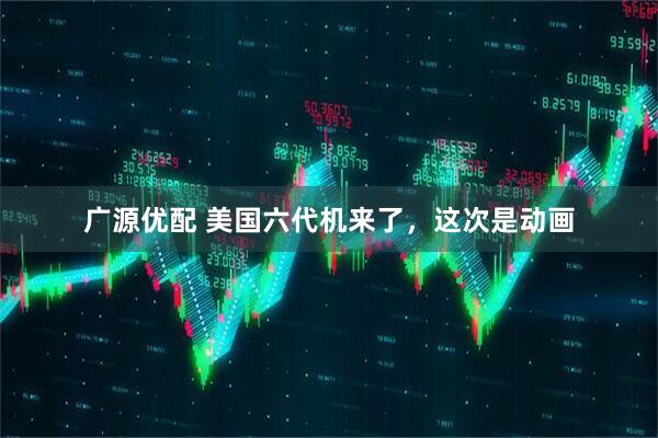 广源优配 美国六代机来了，这次是动画
