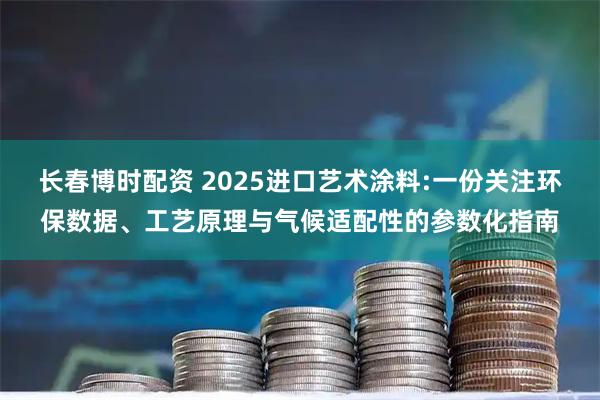 长春博时配资 2025进口艺术涂料:一份关注环保数据、工艺原理与气候适配性的参数化指南