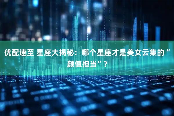 优配速至 星座大揭秘：哪个星座才是美女云集的“颜值担当”？