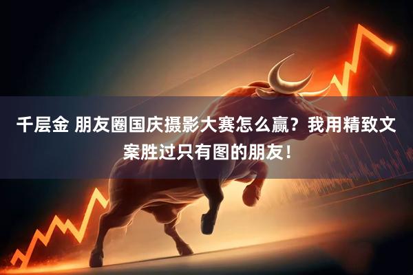 千层金 朋友圈国庆摄影大赛怎么赢？我用精致文案胜过只有图的朋友！