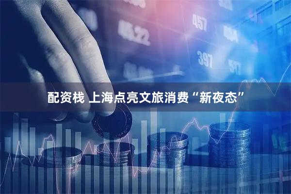 配资栈 上海点亮文旅消费“新夜态”