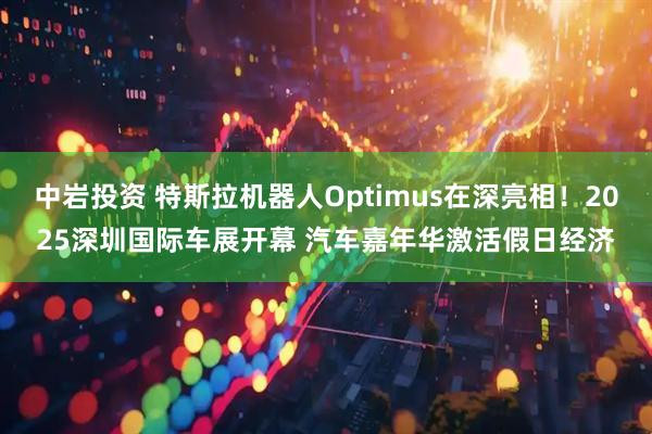 中岩投资 特斯拉机器人Optimus在深亮相！2025深圳国际车展开幕 汽车嘉年华激活假日经济