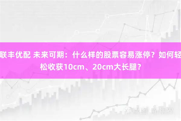 联丰优配 未来可期：什么样的股票容易涨停？如何轻松收获10cm、20cm大长腿？
