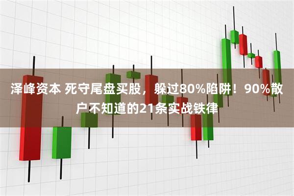 泽峰资本 死守尾盘买股，躲过80%陷阱！90%散户不知道的21条实战铁律