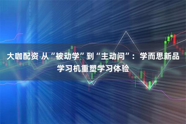 大咖配资 从“被动学”到“主动问”：学而思新品学习机重塑学习体验