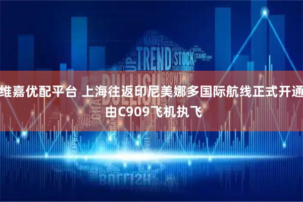 维嘉优配平台 上海往返印尼美娜多国际航线正式开通 由C909飞机执飞