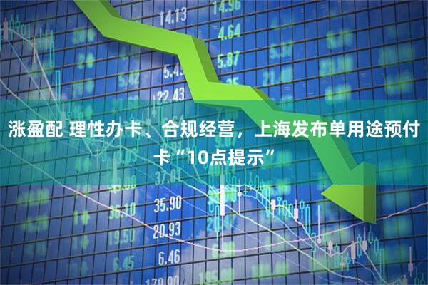 涨盈配 理性办卡、合规经营，上海发布单用途预付卡“10点提示”