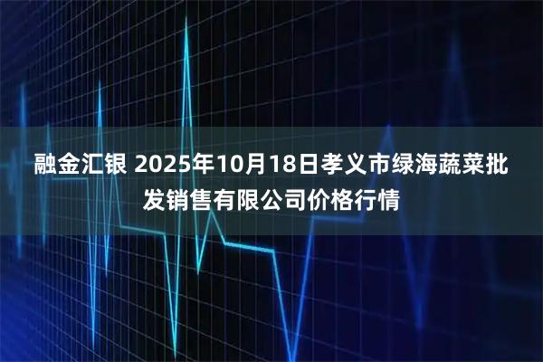 融金汇银 2025年10月18日孝义市绿海蔬菜批发销售有限公司价格行情