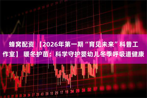 蜂窝配资 【2026年第一期“育见未来”科普工作室】 暖冬护苗：科学守护婴幼儿冬季呼吸道健康