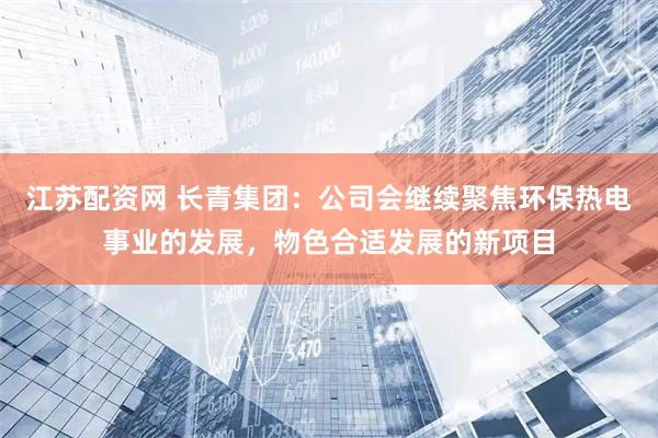 江苏配资网 长青集团：公司会继续聚焦环保热电事业的发展，物色合适发展的新项目