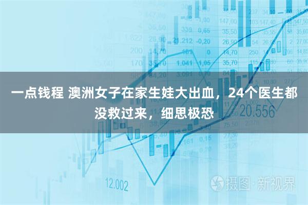 一点钱程 澳洲女子在家生娃大出血，24个医生都没救过来，细思极恐