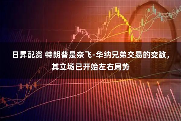 日昇配资 特朗普是奈飞-华纳兄弟交易的变数，其立场已开始左右局势