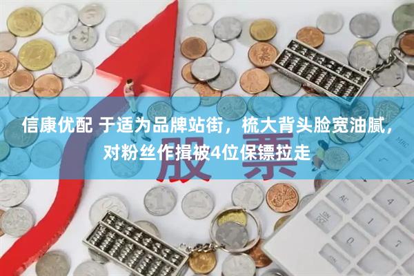 信康优配 于适为品牌站街，梳大背头脸宽油腻，对粉丝作揖被4位保镖拉走