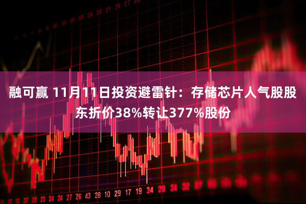 融可赢 11月11日投资避雷针：存储芯片人气股股东折价38%转让377%股份
