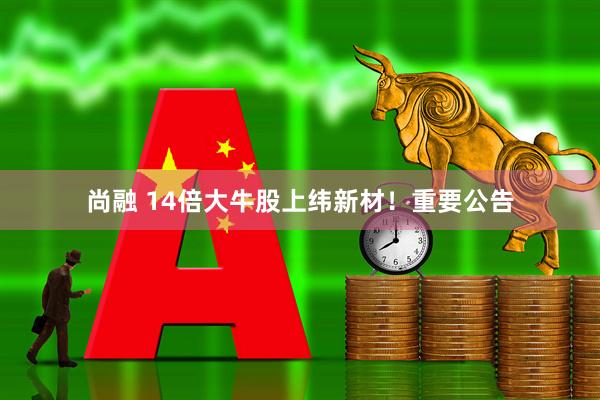 尚融 14倍大牛股上纬新材！重要公告
