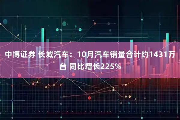 中博证券 长城汽车：10月汽车销量合计约1431万台 同比增长225%