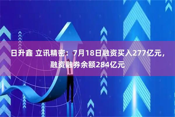 日升鑫 立讯精密：7月18日融资买入277亿元，融资融券余额284亿元