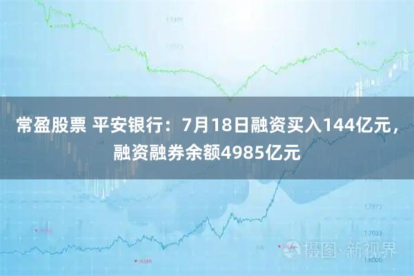 常盈股票 平安银行：7月18日融资买入144亿元，融资融券余额4985亿元