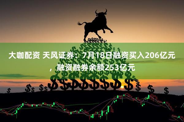 大咖配资 天风证券：7月18日融资买入206亿元，融资融券余额253亿元